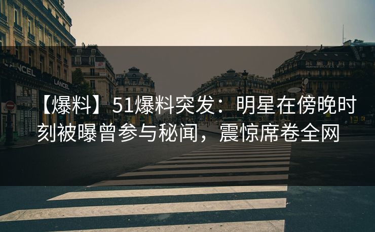【爆料】51爆料突发：明星在傍晚时刻被曝曾参与秘闻，震惊席卷全网