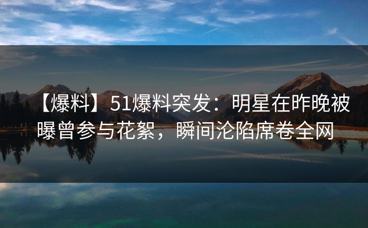【爆料】51爆料突发:明星在昨晚被曝曾参与花絮,瞬间沦陷席卷全网 【爆料】51爆料突发:明星在昨晚被曝曾参与花絮,瞬间沦陷席卷全网