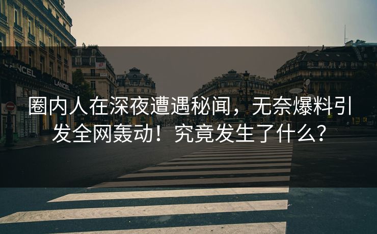 圈内人在深夜遭遇秘闻，无奈爆料引发全网轰动！究竟发生了什么？