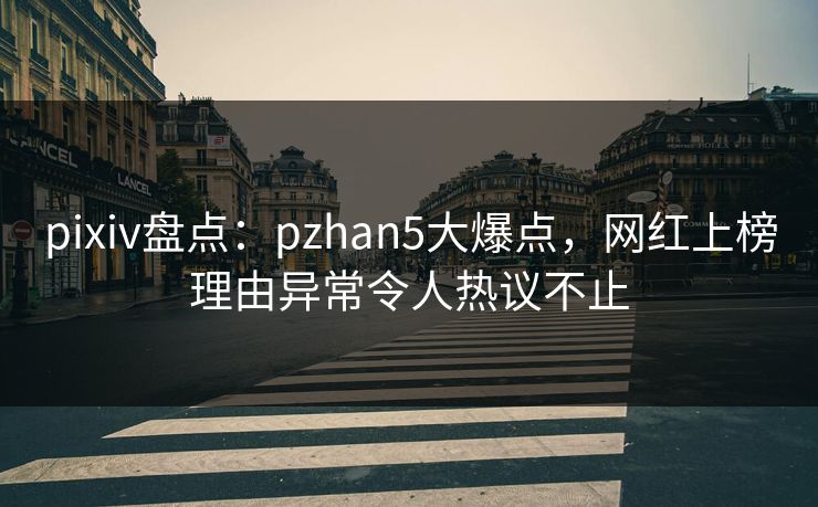pixiv盘点:pzhan5大爆点,网红上榜理由异常令人热议不止 pixiv盘点:pzhan5大爆点,网红上榜理由异常令人热议不止
