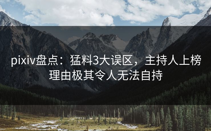 pixiv盘点：猛料3大误区，主持人上榜理由极其令人无法自持