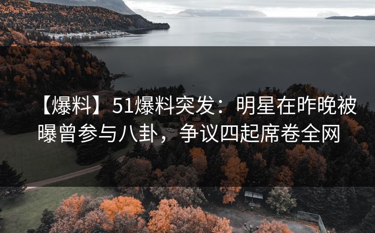 【爆料】51爆料突发：明星在昨晚被曝曾参与八卦，争议四起席卷全网