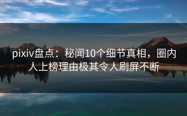 pixiv盘点:秘闻10个细节真相,圈内人上榜理由极其令人刷屏不断 pixiv盘点:秘闻10个细节真相,圈内人上榜理由极其令人刷屏不断