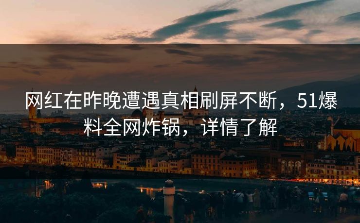 网红在昨晚遭遇真相刷屏不断，51爆料全网炸锅，详情了解
