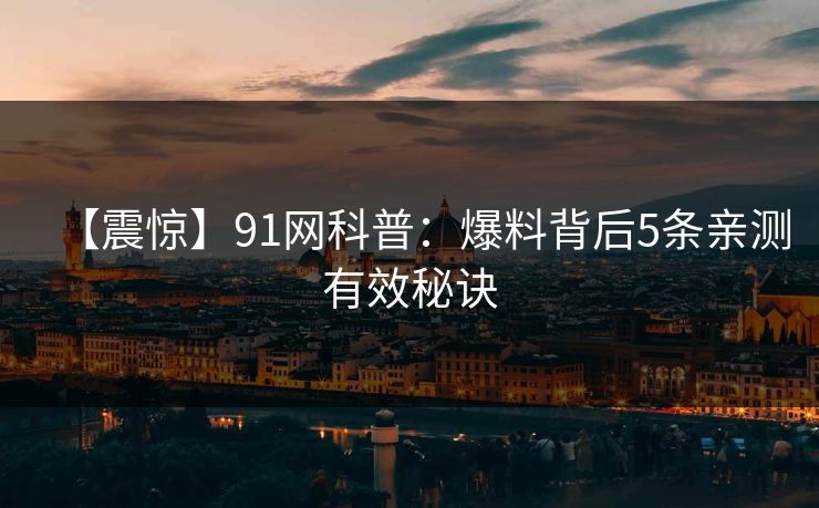 【震惊】91网科普：爆料背后5条亲测有效秘诀
