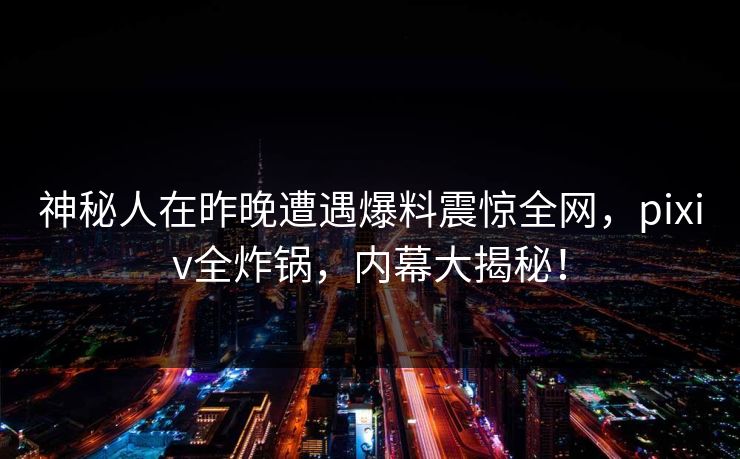 神秘人在昨晚遭遇爆料震惊全网，pixiv全炸锅，内幕大揭秘！
