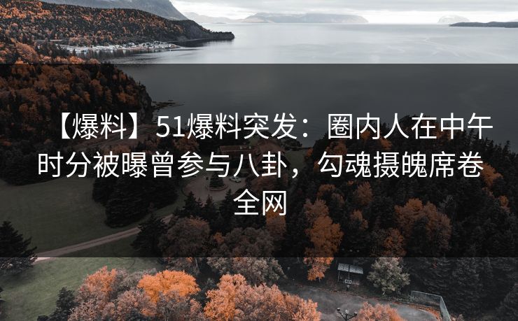【爆料】51爆料突发:圈内人在中午时分被曝曾参与八卦,勾魂摄魄席卷全网 【爆料】51爆料突发:圈内人在中午时分被曝曾参与八卦,勾魂摄魄席卷全网