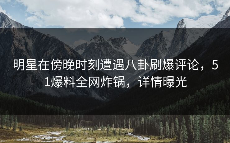 明星在傍晚时刻遭遇八卦刷爆评论，51爆料全网炸锅，详情曝光