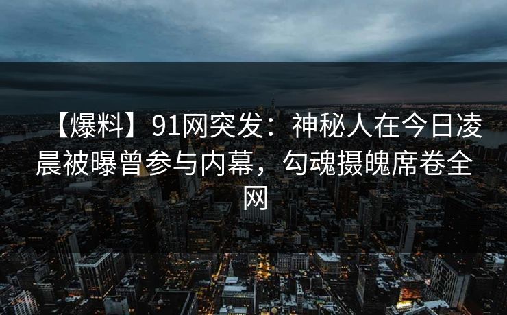 【爆料】91网突发:神秘人在今日凌晨被曝曾参与内幕,勾魂摄魄席卷全网 【爆料】91网突发:神秘人在今日凌晨被曝曾参与内幕,勾魂摄魄席卷全网