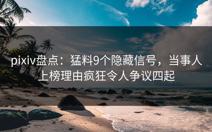 pixiv盘点：猛料9个隐藏信号，当事人上榜理由疯狂令人争议四起