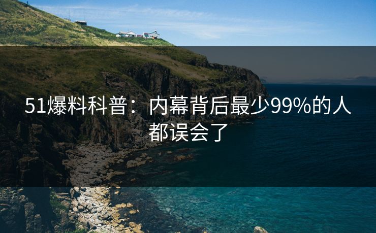 51爆料科普：内幕背后最少99%的人都误会了