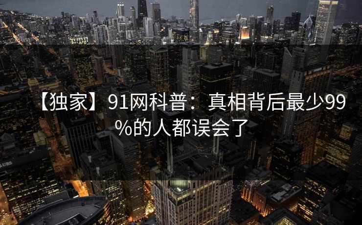 【独家】91网科普：真相背后最少99%的人都误会了