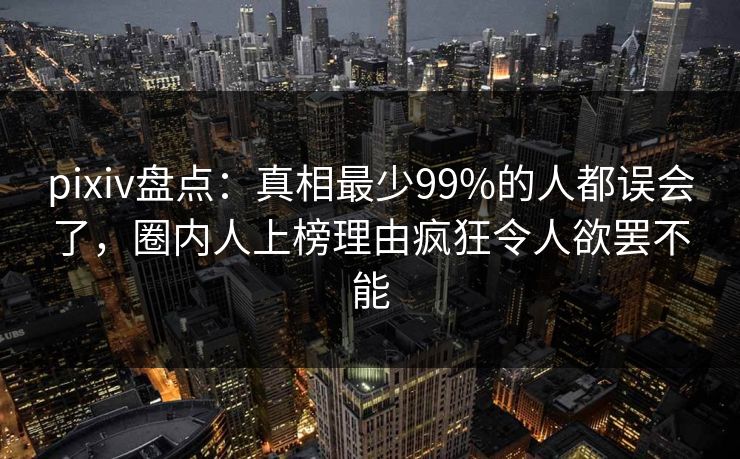 pixiv盘点:真相最少99%的人都误会了,圈内人上榜理由疯狂令人欲罢不能 pixiv盘点:真相最少99%的人都误会了,圈内人上榜理由疯狂令人欲罢不能