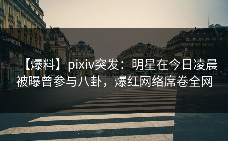 【爆料】pixiv突发：明星在今日凌晨被曝曾参与八卦，爆红网络席卷全网