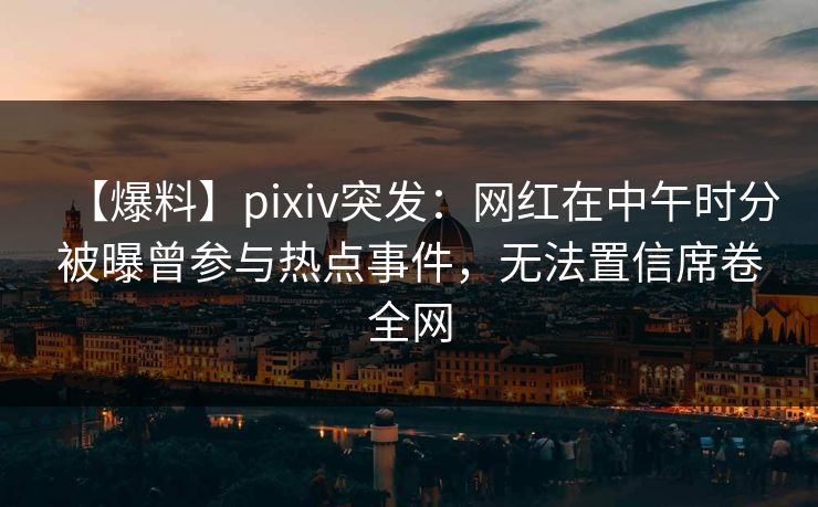 【爆料】pixiv突发：网红在中午时分被曝曾参与热点事件，无法置信席卷全网