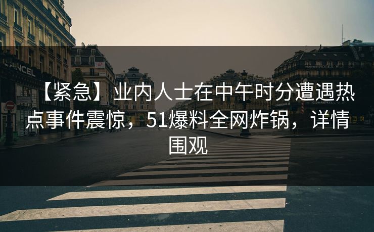 【紧急】业内人士在中午时分遭遇热点事件震惊,51爆料全网炸锅,详情围观 【紧急】业内人士在中午时分遭遇热点事件震惊,51爆料全网炸锅,详情围观