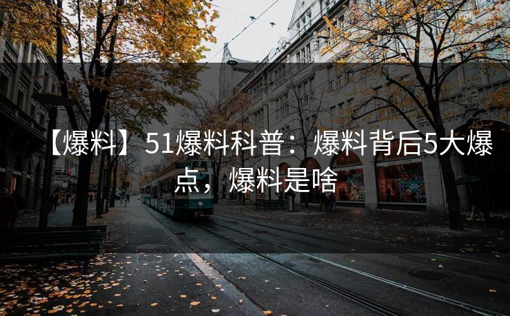 【爆料】51爆料科普：爆料背后5大爆点，爆料是啥