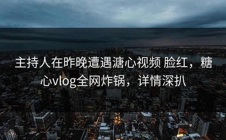 主持人在昨晚遭遇溏心视频 脸红,糖心vlog全网炸锅,详情深扒 主持人在昨晚遭遇溏心视频 脸红,糖心vlog全网炸锅,详情深扒