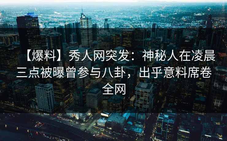 【爆料】秀人网突发：神秘人在凌晨三点被曝曾参与八卦，出乎意料席卷全网