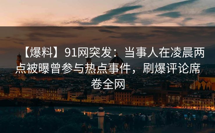 【爆料】91网突发:当事人在凌晨两点被曝曾参与热点事件,刷爆评论席卷全网 【爆料】91网突发:当事人在凌晨两点被曝曾参与热点事件,刷爆评论席卷全网
