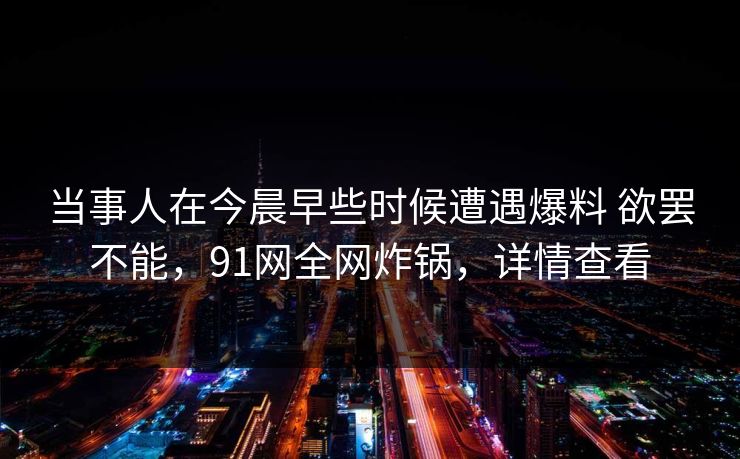 当事人在今晨早些时候遭遇爆料 欲罢不能，91网全网炸锅，详情查看