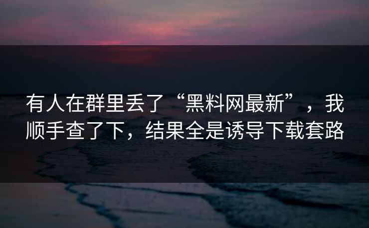 有人在群里丢了“黑料网最新”，我顺手查了下，结果全是诱导下载套路