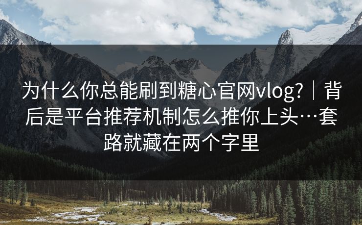 为什么你总能刷到糖心官网vlog?｜背后是平台推荐机制怎么推你上头…套路就藏在两个字里