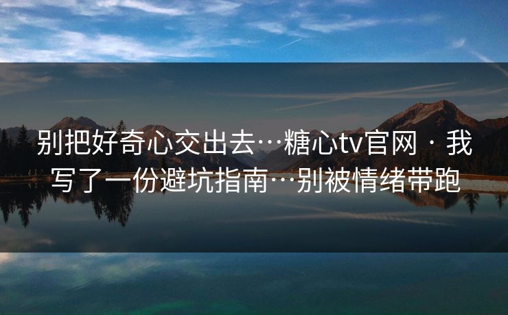 别把好奇心交出去…糖心tv官网 · 我写了一份避坑指南…别被情绪带跑 别把好奇心交出去…糖心tv官网 · 我写了一份避坑指南…别被情绪带跑