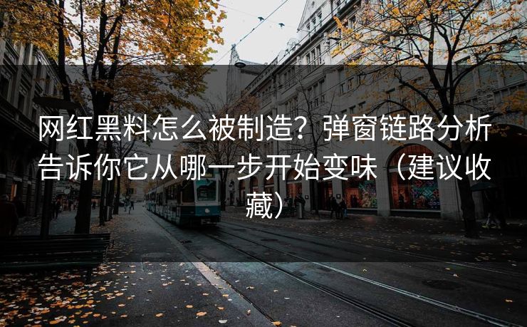 网红黑料怎么被制造？弹窗链路分析告诉你它从哪一步开始变味（建议收藏）