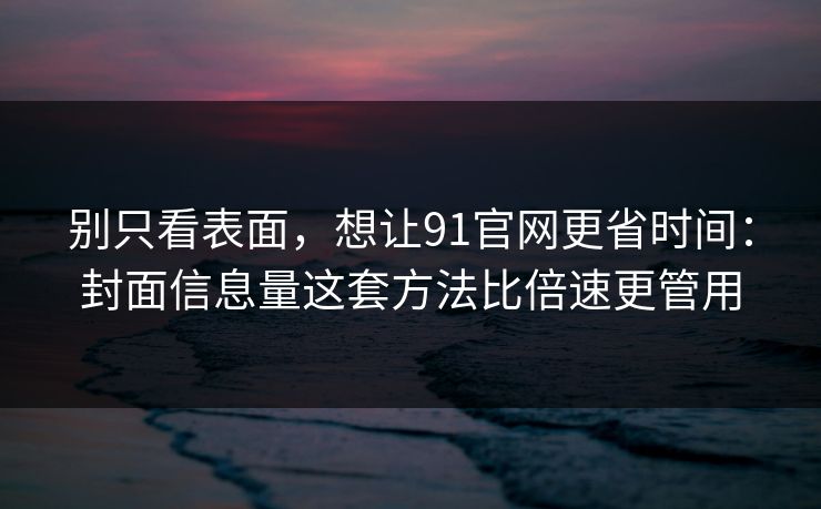 别只看表面，想让91官网更省时间：封面信息量这套方法比倍速更管用