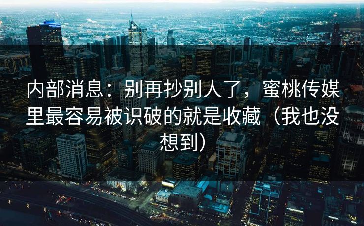 内部消息：别再抄别人了，蜜桃传媒里最容易被识破的就是收藏（我也没想到）