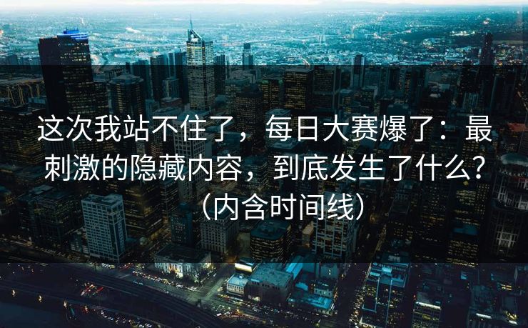这次我站不住了，每日大赛爆了：最刺激的隐藏内容，到底发生了什么？（内含时间线）