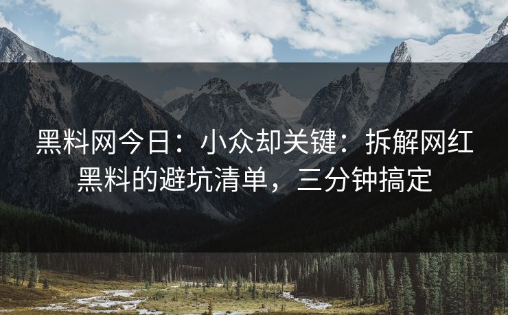 黑料网今日：小众却关键：拆解网红黑料的避坑清单，三分钟搞定
