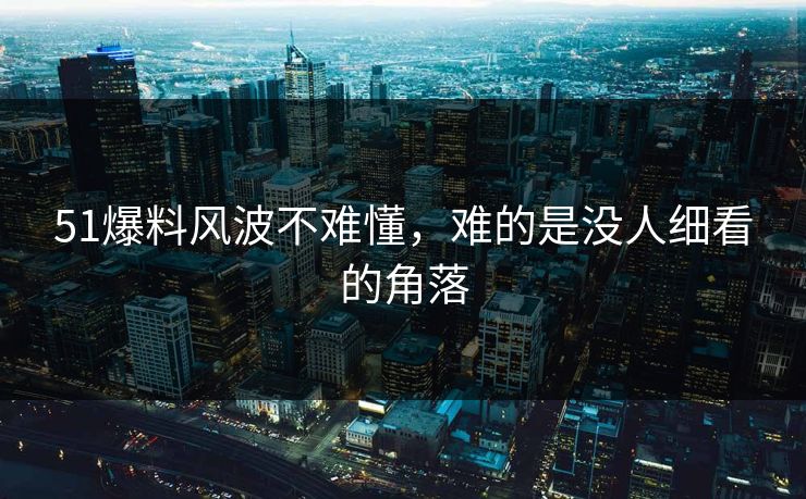 51爆料风波不难懂，难的是没人细看的角落