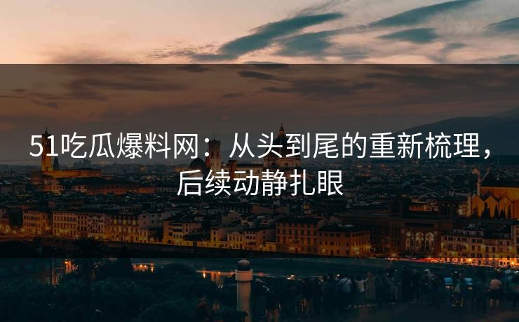 51吃瓜爆料网：从头到尾的重新梳理，后续动静扎眼