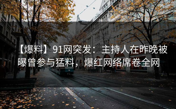 【爆料】91网突发：主持人在昨晚被曝曾参与猛料，爆红网络席卷全网