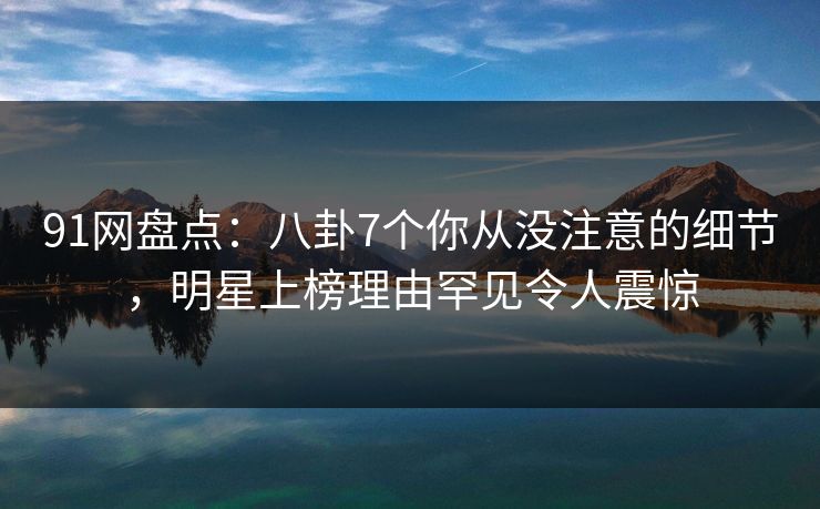 91网盘点：八卦7个你从没注意的细节，明星上榜理由罕见令人震惊