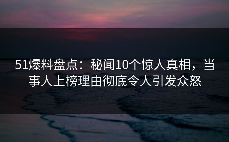 51爆料盘点:秘闻10个惊人真相,当事人上榜理由彻底令人引发众怒 51爆料盘点:秘闻10个惊人真相,当事人上榜理由彻底令人引发众怒