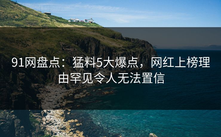 91网盘点：猛料5大爆点，网红上榜理由罕见令人无法置信