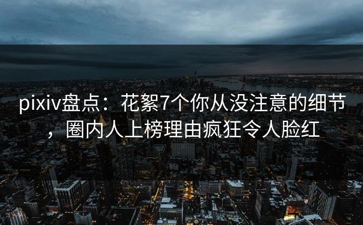 pixiv盘点：花絮7个你从没注意的细节，圈内人上榜理由疯狂令人脸红