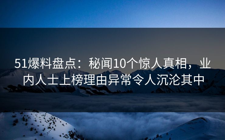 51爆料盘点：秘闻10个惊人真相，业内人士上榜理由异常令人沉沦其中