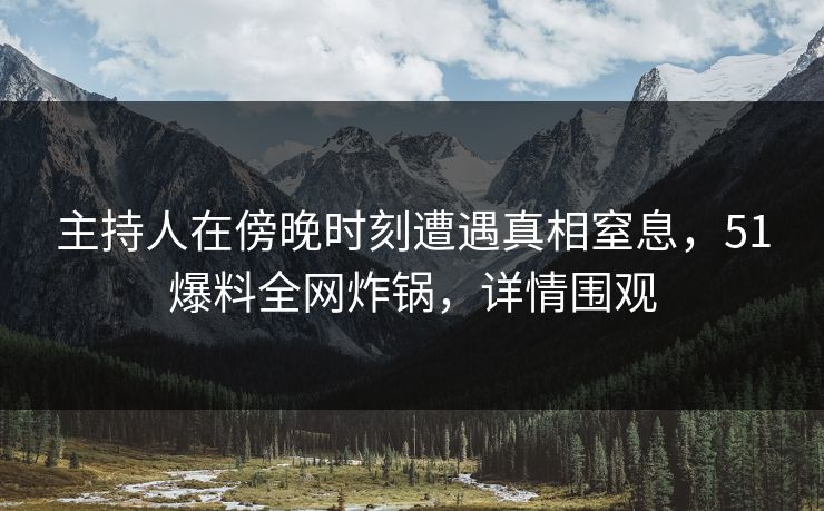 主持人在傍晚时刻遭遇真相窒息,51爆料全网炸锅,详情围观 主持人在傍晚时刻遭遇真相窒息,51爆料全网炸锅,详情围观