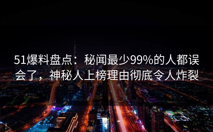 51爆料盘点:秘闻最少99%的人都误会了,神秘人上榜理由彻底令人炸裂 51爆料盘点:秘闻最少99%的人都误会了,神秘人上榜理由彻底令人炸裂