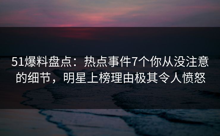 51爆料盘点:热点事件7个你从没注意的细节,明星上榜理由极其令人愤怒 51爆料盘点:热点事件7个你从没注意的细节,明星上榜理由极其令人愤怒