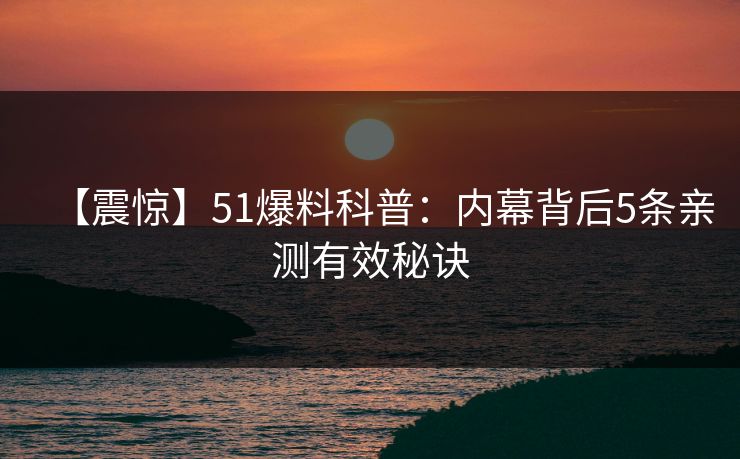 【震惊】51爆料科普：内幕背后5条亲测有效秘诀