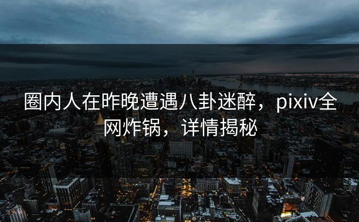 圈内人在昨晚遭遇八卦迷醉,pixiv全网炸锅,详情揭秘 圈内人在昨晚遭遇八卦迷醉,pixiv全网炸锅,详情揭秘