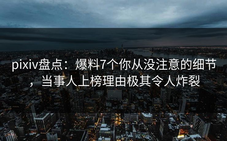 pixiv盘点:爆料7个你从没注意的细节,当事人上榜理由极其令人炸裂 pixiv盘点:爆料7个你从没注意的细节,当事人上榜理由极其令人炸裂
