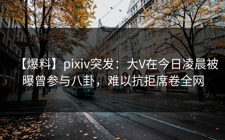 【爆料】pixiv突发:大V在今日凌晨被曝曾参与八卦,难以抗拒席卷全网 【爆料】pixiv突发:大V在今日凌晨被曝曾参与八卦,难以抗拒席卷全网