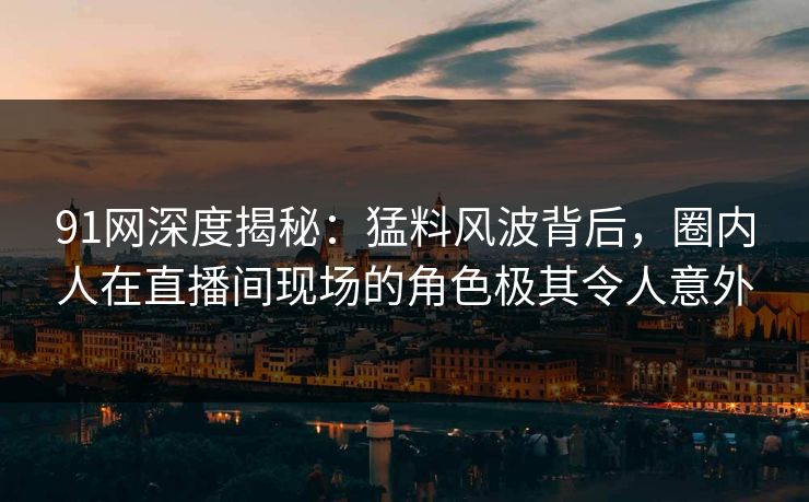 91网深度揭秘：猛料风波背后，圈内人在直播间现场的角色极其令人意外
