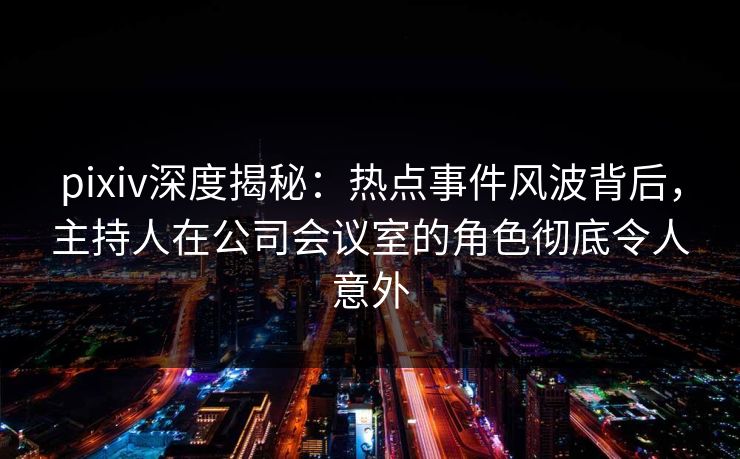 pixiv深度揭秘:热点事件风波背后,主持人在公司会议室的角色彻底令人意外 pixiv深度揭秘:热点事件风波背后,主持人在公司会议室的角色彻底令人意外